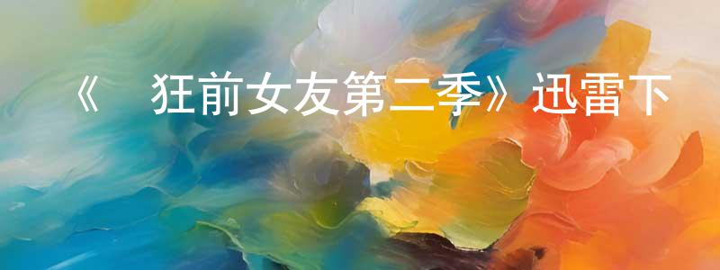 陳君銳發布《瘋狂前女友第二季》迅雷下載/在線觀看-都市情感-美劇天堂